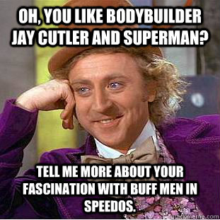 Oh, you like bodybuilder Jay Cutler and Superman? Tell me more about your fascination with buff men in speedos.  - Oh, you like bodybuilder Jay Cutler and Superman? Tell me more about your fascination with buff men in speedos.   Condescending Wonka