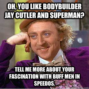 Oh, you like bodybuilder Jay Cutler and Superman? Tell me more about your fascination with buff men in speedos.   Condescending Wonka