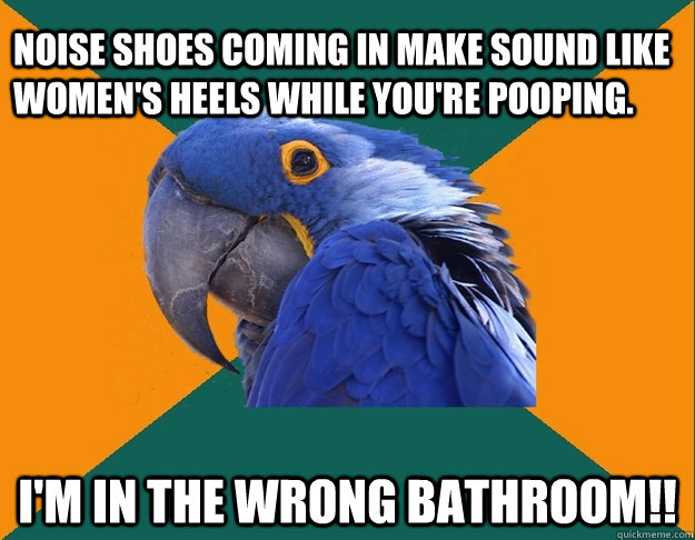 Noise shoes coming in make sound like women's heels while you're pooping.  I'm in the wrong bathroom!!  Paranoid Parrot