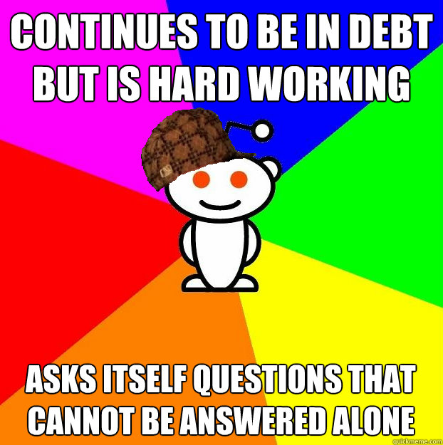 Continues to be In Debt but is hard working asks itself questions that cannot be answered alone  Scumbag Redditor