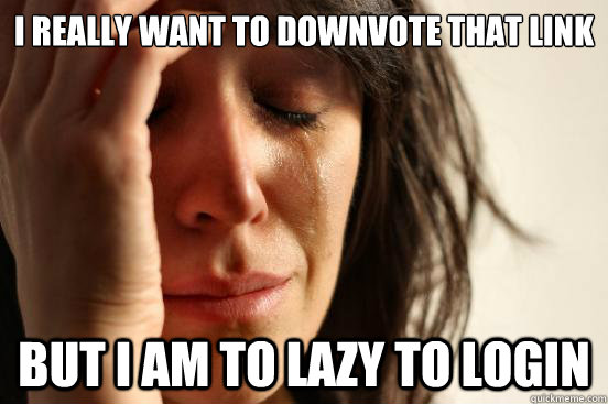 I really want to downvote that link But i am to lazy to login  First World Problems