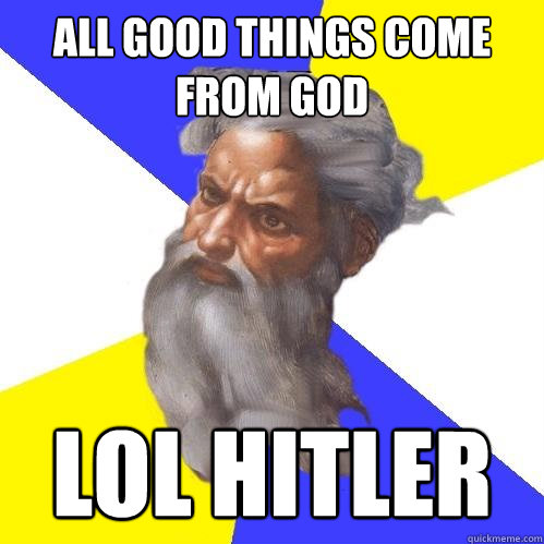 all good things come from god lol hitler  Advice God