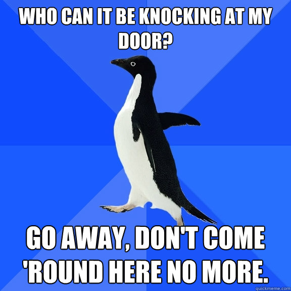 Who can it be knocking at my door? Go away, don't come 'round here no more.  Socially Awkward Penguin