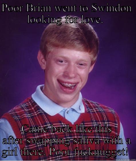 POOR BRIAN WENT TO SWINDON LOOKING FOR LOVE.  CAME BACK LIKE THIS AFTER SWAPPING SALIVA WITH A GIRL THERE. POOR FUCKNUGGET!  Bad Luck Brian