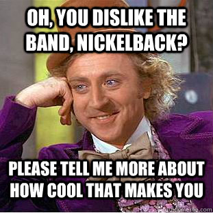 Oh, you Dislike the Band, Nickelback? please tell me more about how cool that makes you - Oh, you Dislike the Band, Nickelback? please tell me more about how cool that makes you  Condescending Wonka