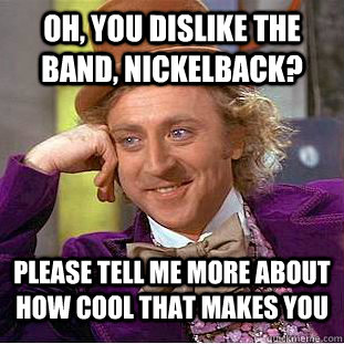 Oh, you Dislike the Band, Nickelback? please tell me more about how cool that makes you  Condescending Wonka