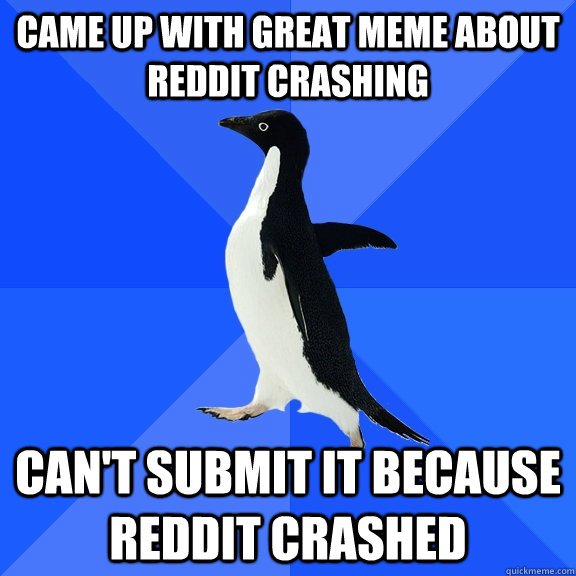 Came up with great meme about reddit crashing Can't submit it because reddit crashed  Socially Awkward Penguin