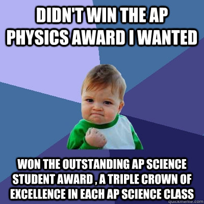 Didn't win the Ap physics award I wanted Won the Outstanding AP science student award , a triple crown of excellence in each Ap science class - Didn't win the Ap physics award I wanted Won the Outstanding AP science student award , a triple crown of excellence in each Ap science class  Success Kid