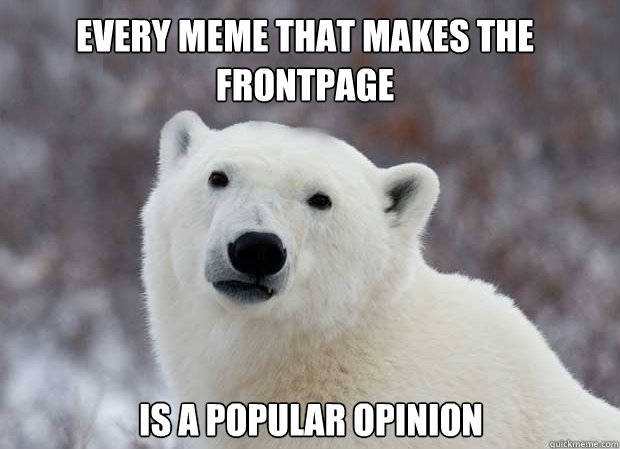 every meme that makes the frontpage Is a popular opinion  Popular Opinion Polar Bear