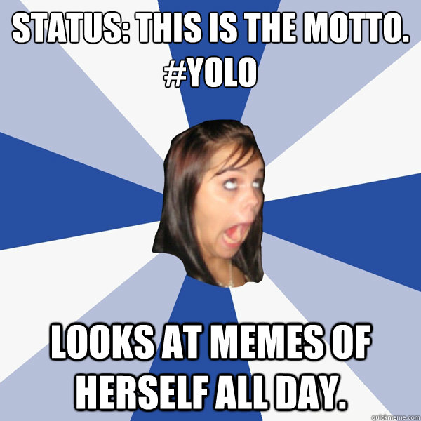 Status: This is the motto.
#YOLO Looks at memes of herself all day. - Status: This is the motto.
#YOLO Looks at memes of herself all day.  Annoying Facebook Girl