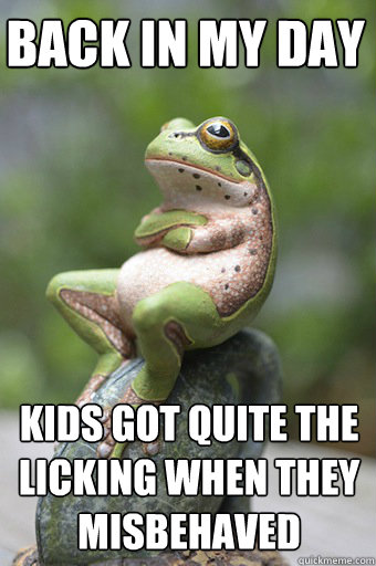 back in my day Kids got quite the 
licking when they 
misbehaved  Unimpressed Frog
