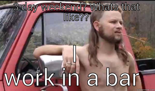 3 DAY WEEKEND? WHATS THAT LIKE?? I WORK IN A BAR  Almost Politically Correct Redneck