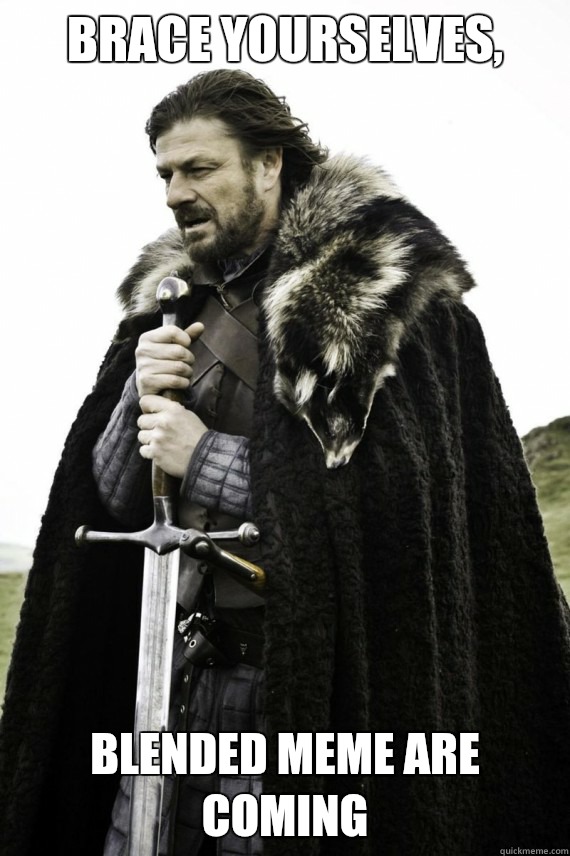 Brace yourselves, Blended meme are coming   Brace yourself