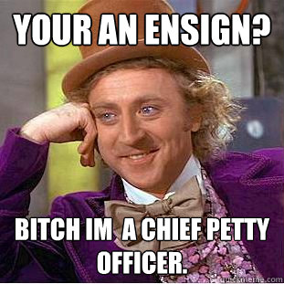 your an ensign? Bitch im  a chief petty officer.  Condescending Wonka