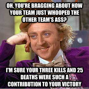 Oh, you're bragging about how your team just whooped the other team's ass? I'm sure your three kills and 25 deaths were such a contribution to your victory  Condescending Wonka
