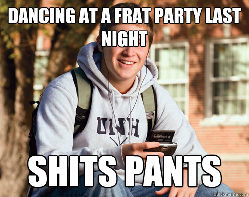 DANCING AT A FRAT PARTY LAST NIGHT SHITS PANTS  College Freshman