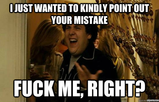 I just wanted to kindly point out your mistake fuck me, right?  fuckmeright