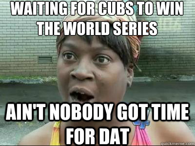 Waiting for Cubs to win the world series AIN'T NOBODY GOT time FOR dat - Waiting for Cubs to win the world series AIN'T NOBODY GOT time FOR dat  Misc