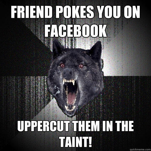 Friend pokes you on facebook uppercut them in the taint!  