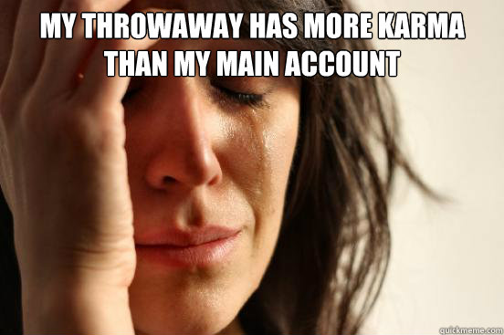 My throwaway has more karma than my main account   First World Problems