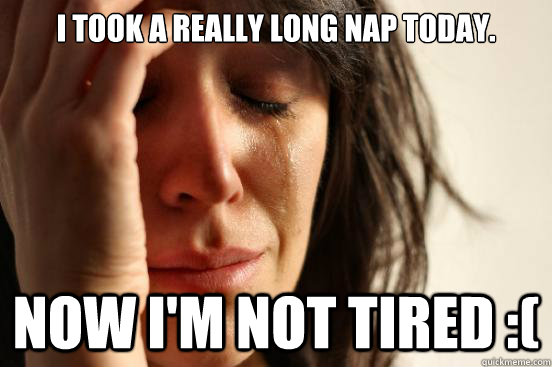 I took a really long nap today. Now I'm not tired :(  First World Problems