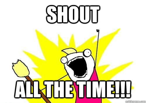 shout ALL THE time!!! - shout ALL THE time!!!  x all the y