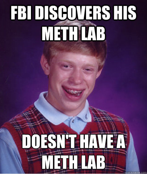 FBI discovers his meth lab doesn't have a meth lab - FBI discovers his meth lab doesn't have a meth lab  Bad Luck Brian