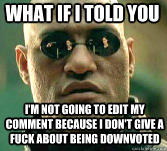 what if i told you I'm not going to edit my comment because I don't give a fuck about being downvoted  Matrix Morpheus