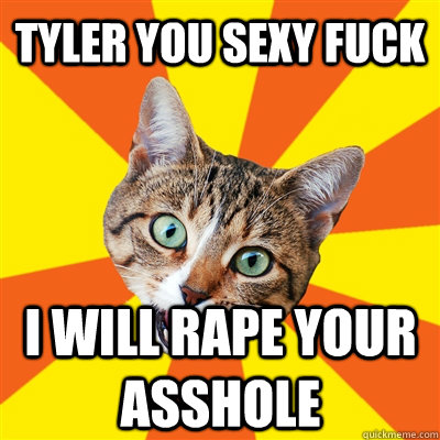 TYLER YOU SEXY FUCK  I WILL RAPE YOUR ASSHOLE - TYLER YOU SEXY FUCK  I WILL RAPE YOUR ASSHOLE  Bad Advice Cat