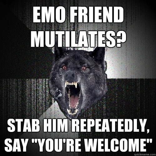 Emo friend mutilates? Stab him repeatedly, say 