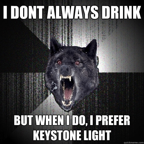 i dont always drink but when i do, i prefer keystone light  Insanity Wolf