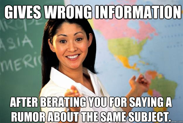 Gives wrong information After berating you for saying a rumor about the same subject.  Unhelpful High School Teacher