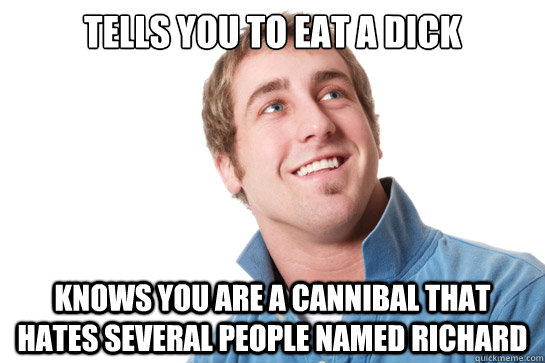 tells you to eat a dick knows you are a cannibal that hates several people named richard - tells you to eat a dick knows you are a cannibal that hates several people named richard  Misunderstood D-Bag