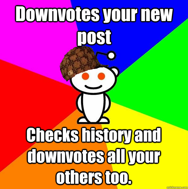 Downvotes your new post Checks history and downvotes all your others too.  Scumbag Redditor
