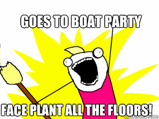 Goes to boat party Face plant all the floors!  All The Things