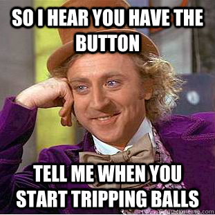 so i hear you have the button tell me when you start tripping balls  Condescending Wonka