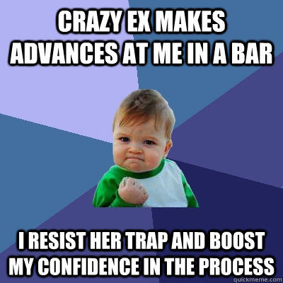 Crazy Ex makes advances at me in a bar I resist her trap and boost my confidence in the process  Success Kid