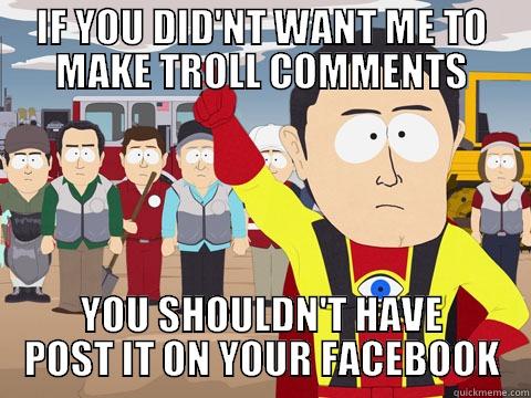 IF YOU DID'NT WANT ME TO MAKE TROLL COMMENTS YOU SHOULDN'T HAVE POST IT ON YOUR FACEBOOK Captain Hindsight