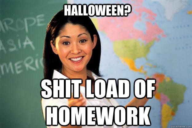 Halloween? shit load of homework  Unhelpful High School Teacher