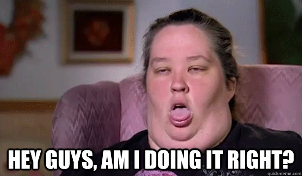  Hey guys, am i doing it right? -  Hey guys, am i doing it right?  Honey Boo Boo Childs Mom