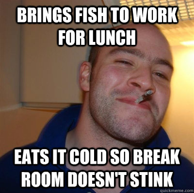 Brings fish to work for lunch Eats it cold so break room doesn't stink   GGG plays SC