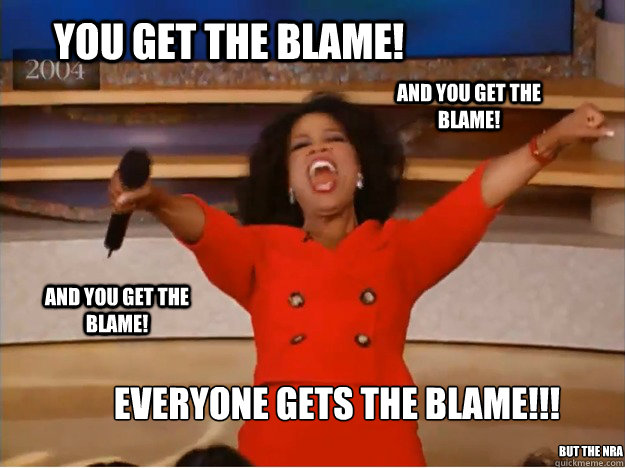 You get the blame! Everyone gets the Blame!!!  And you get the blame! AND you get the blame! but the nra  oprah you get a car