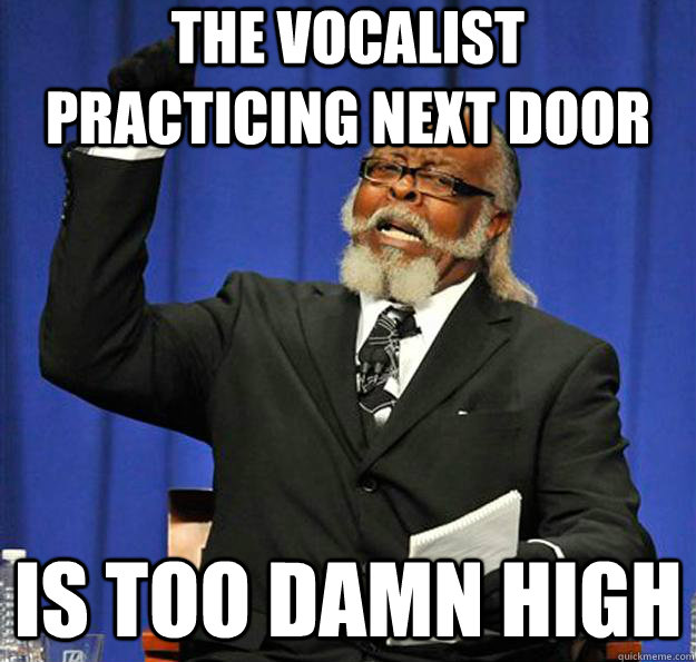 The vocalist practicing next door Is too damn high  Jimmy McMillan