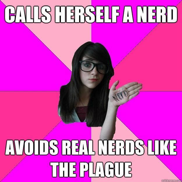Calls herself a nerd Avoids real nerds like the plague - Calls herself a nerd Avoids real nerds like the plague  Idiot Nerd Girl