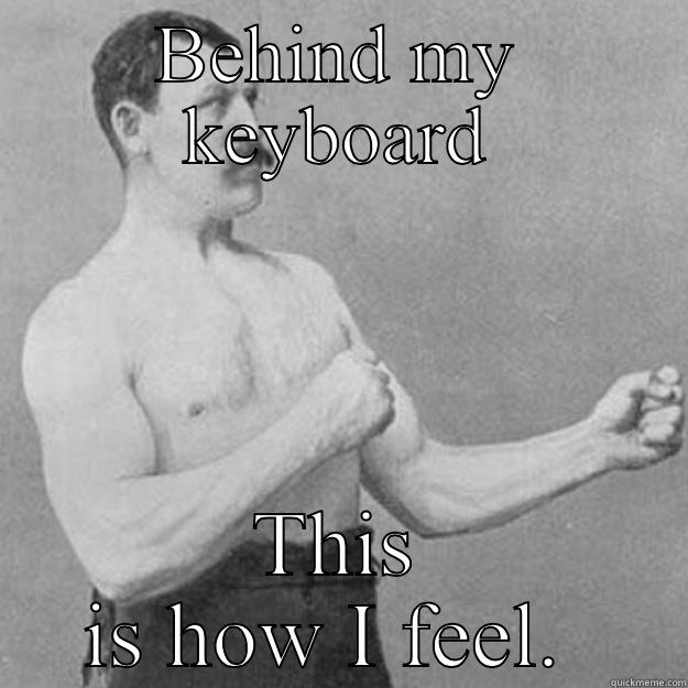 BEHIND MY KEYBOARD THIS IS HOW I FEEL.  overly manly man