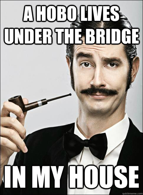 A Hobo lives under the bridge In my house - A Hobo lives under the bridge In my house  Rich guy