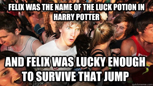 felix was the name of the luck potion in harry potter and felix was lucky enough to survive that jump  Sudden Clarity Clarence