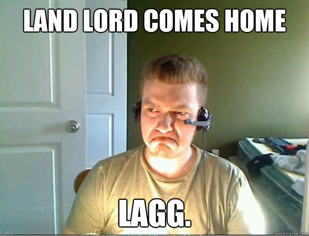Land lord comes home lagg.  AngryTestie