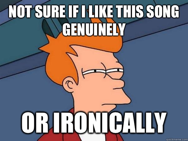 Not sure if I like this song genuinely Or ironically  Futurama Fry