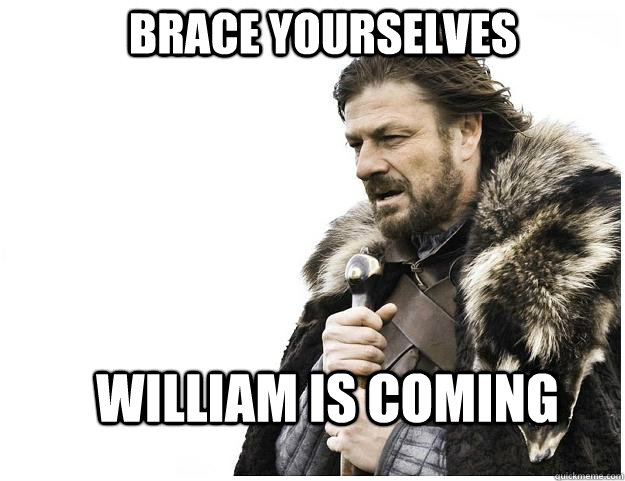 Brace yourselves William is coming  Imminent Ned